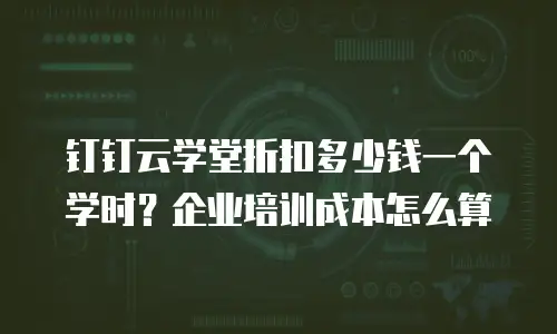 钉钉云学堂折扣多少钱一个学时？企业培训成本怎么算