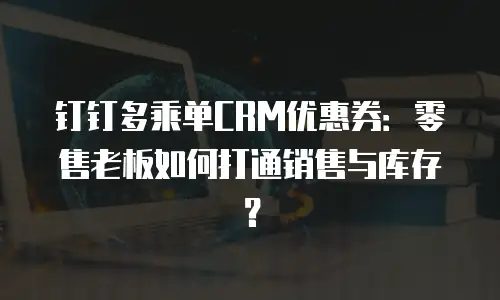 钉钉多乘单CRM优惠券：零售老板如何打通销售与库存？