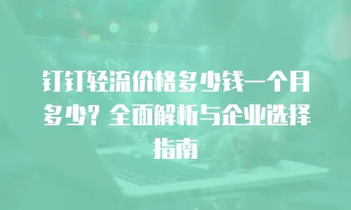钉钉轻流价格多少钱一个月多少？全面解析与企业选择指南