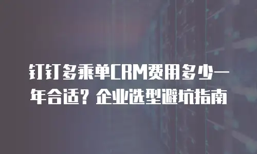 钉钉多乘单CRM费用多少一年合适？企业选型避坑指南