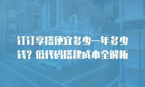 钉钉享搭便宜多少一年多少钱？低代码搭建成本全解析