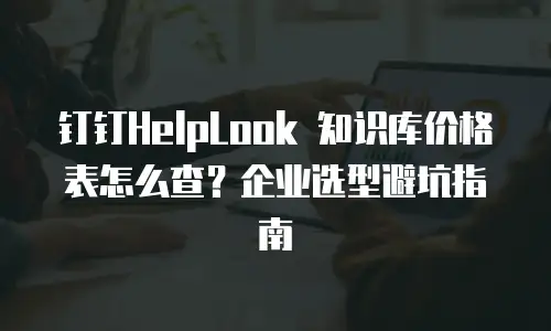 钉钉HelpLook 知识库价格表怎么查？企业选型避坑指南