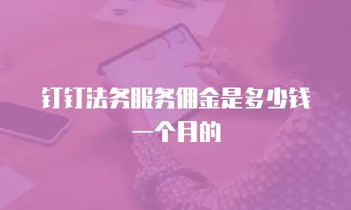 钉钉法务服务佣金是多少钱一个月的