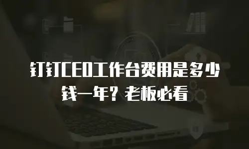 钉钉CEO工作台费用是多少钱一年？老板必看
