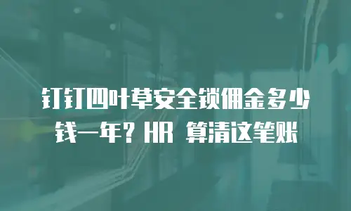 钉钉四叶草安全锁佣金多少钱一年？HR 算清这笔账