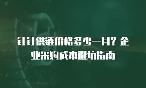 钉钉供链价格多少一月？企业采购成本避坑指南
