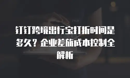 钉钉跨境出行宝打折时间是多久？企业差旅成本控制全解析