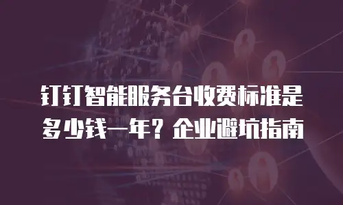 钉钉智能服务台收费标准是多少钱一年？企业避坑指南