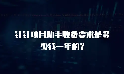 钉钉项目助手收费要求是多少钱一年的？