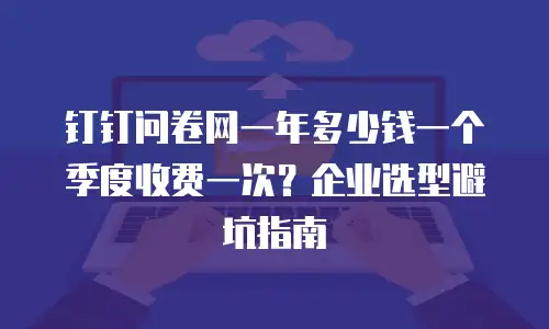 钉钉问卷网一年多少钱一个季度收费一次？企业选型避坑指南