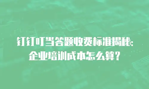 钉钉叮当答题收费标准揭秘：企业培训成本怎么算？