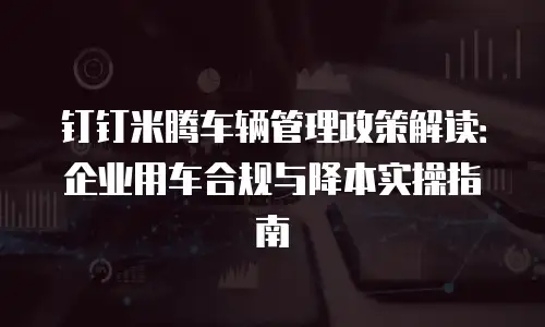 钉钉米腾车辆管理政策解读：企业用车合规与降本实操指南