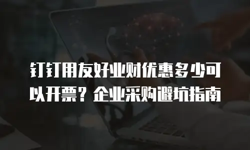 钉钉用友好业财优惠多少可以开票？企业采购避坑指南