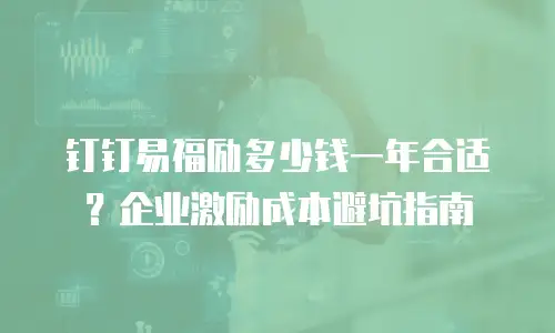 钉钉易福励多少钱一年合适？企业激励成本避坑指南