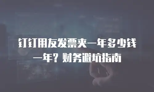 钉钉用友发票夹一年多少钱一年？财务避坑指南