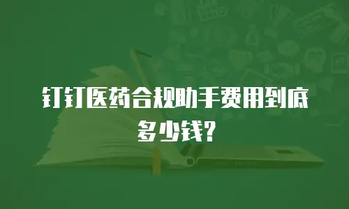 钉钉医药合规助手费用到底多少钱？