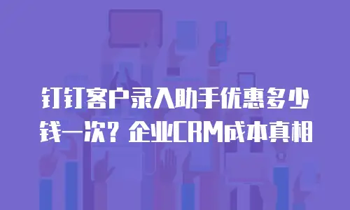 钉钉客户录入助手优惠多少钱一次？企业CRM成本真相