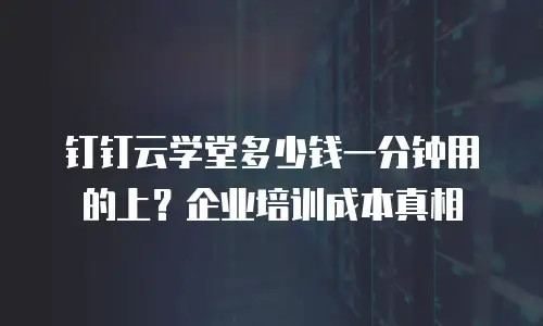 钉钉云学堂多少钱一分钟用的上？企业培训成本真相