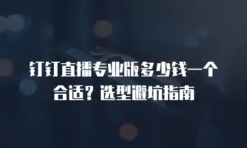 钉钉直播专业版多少钱一个合适？选型避坑指南