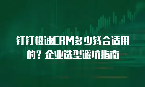 钉钉极速CRM多少钱合适用的？企业选型避坑指南