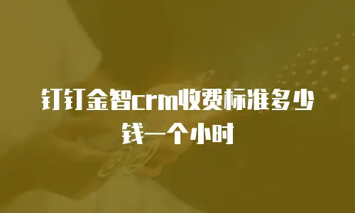 钉钉金智crm收费标准多少钱一个小时