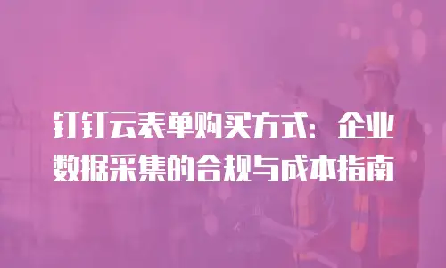 钉钉云表单购买方式：企业数据采集的合规与成本指南