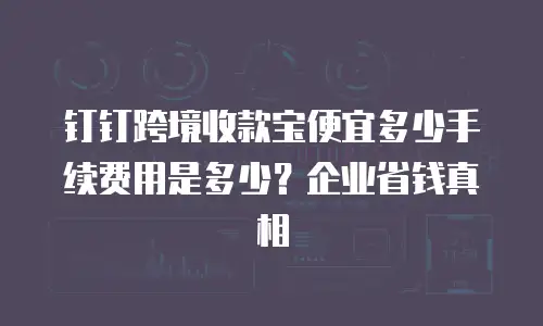 钉钉跨境收款宝便宜多少手续费用是多少？企业省钱真相