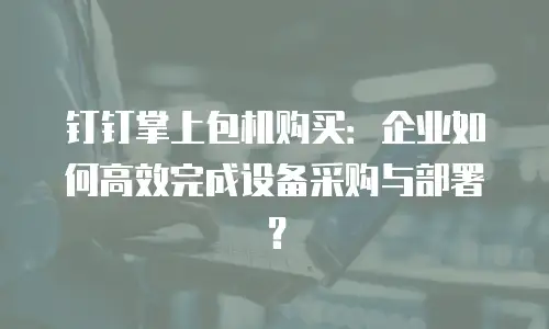 钉钉掌上包机购买：企业如何高效完成设备采购与部署？