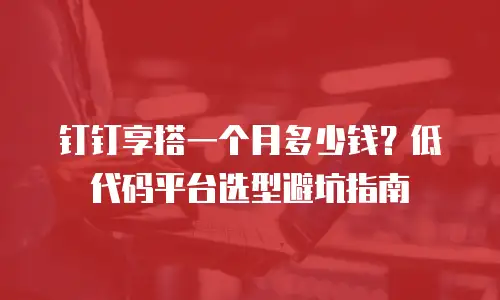 钉钉享搭一个月多少钱？低代码平台选型避坑指南