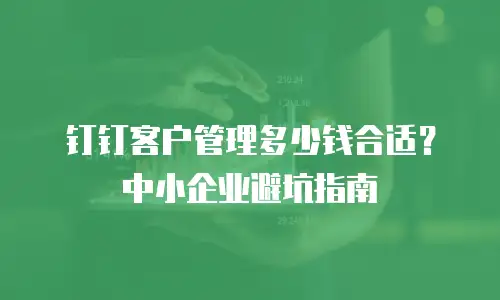 钉钉客户管理多少钱合适？中小企业避坑指南