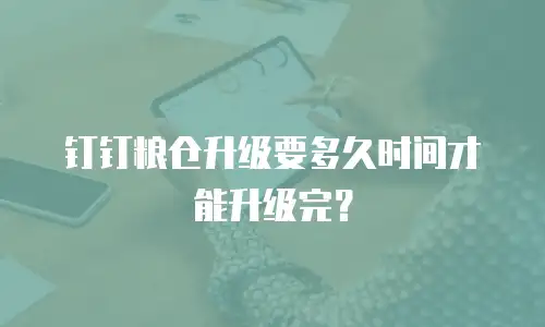 钉钉粮仓升级要多久时间才能升级完？