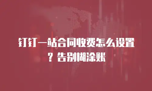 钉钉一站合同收费怎么设置？告别糊涂账