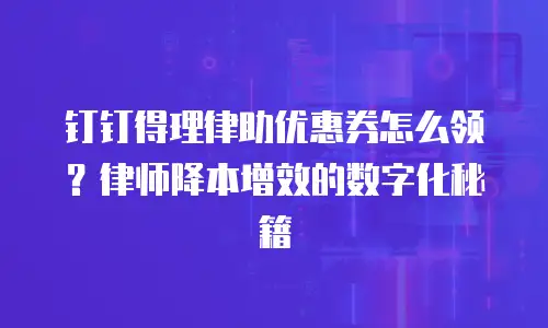 钉钉得理律助优惠券怎么领？律师降本增效的数字化秘籍
