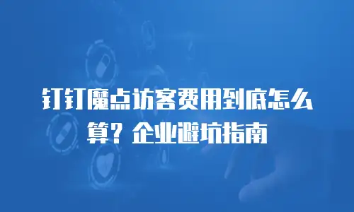 钉钉魔点访客费用到底怎么算？企业避坑指南