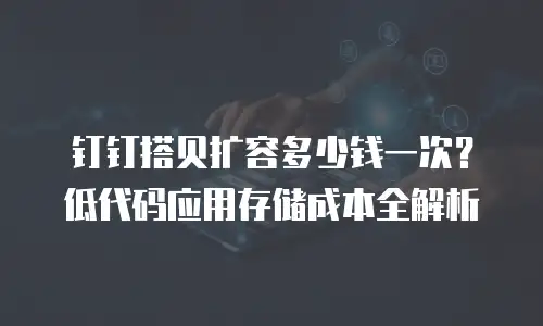 钉钉搭贝扩容多少钱一次？低代码应用存储成本全解析