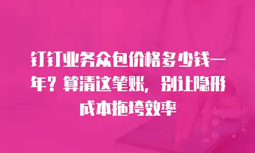 钉钉业务众包价格多少钱一年？算清这笔账，别让隐形成本拖垮效率