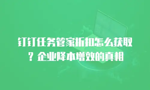 钉钉任务管家折扣怎么获取？企业降本增效的真相