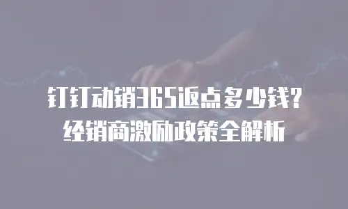 钉钉动销365返点多少钱？经销商激励政策全解析