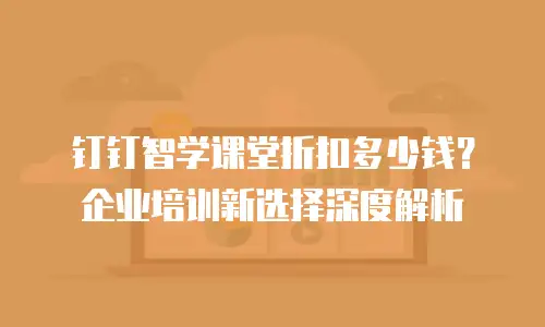 钉钉智学课堂折扣多少钱？企业培训新选择深度解析