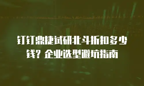 钉钉鼎捷试研北斗折扣多少钱？企业选型避坑指南
