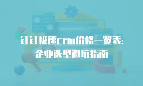钉钉极速crm价格一览表：企业选型避坑指南