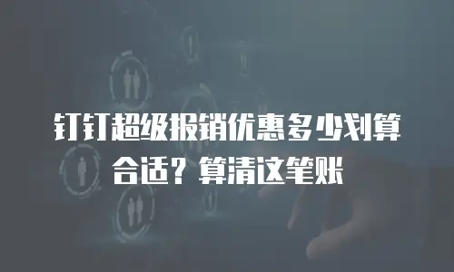 钉钉超级报销优惠多少划算合适？算清这笔账