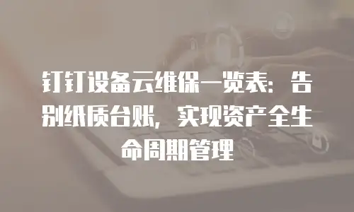 钉钉设备云维保一览表：告别纸质台账，实现资产全生命周期管理