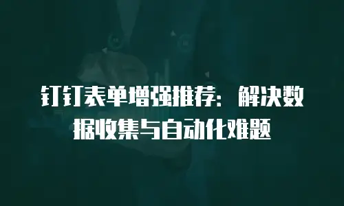 钉钉表单增强推荐：解决数据收集与自动化难题