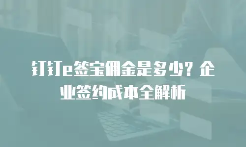钉钉e签宝佣金是多少？企业签约成本全解析