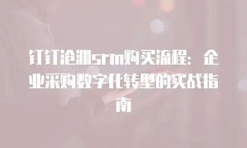 钉钉沧渊srm购买流程：企业采购数字化转型的实战指南