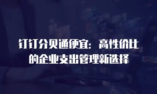 钉钉分贝通便宜：高性价比的企业支出管理新选择