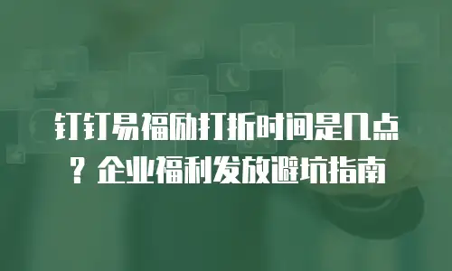 钉钉易福励打折时间是几点？企业福利发放避坑指南