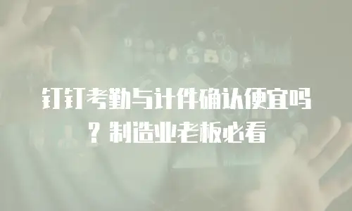 钉钉考勤与计件确认便宜吗？制造业老板必看
