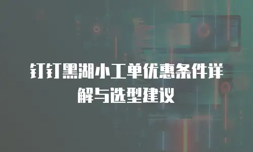 钉钉黑湖小工单优惠条件详解与选型建议
